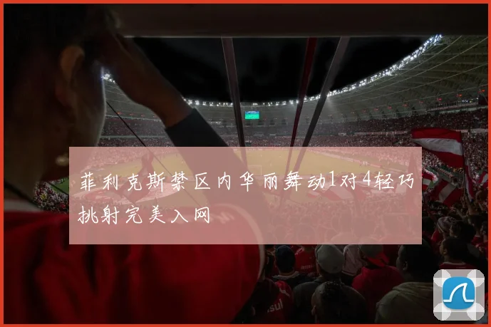 菲利克斯禁区内华丽舞动1对4轻巧挑射完美入网