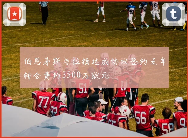 伯恩茅斯与拉扬达成协议签约五年转会费约3500万欧元