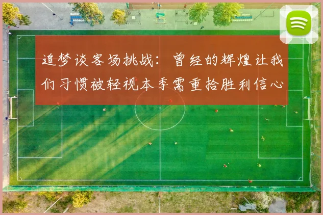 追梦谈客场挑战：曾经的辉煌让我们习惯被轻视本季需重拾胜利信心