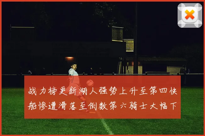 战力榜更新湖人强势上升至第四快船惨遭滑落至倒数第六骑士大幅下滑十位
