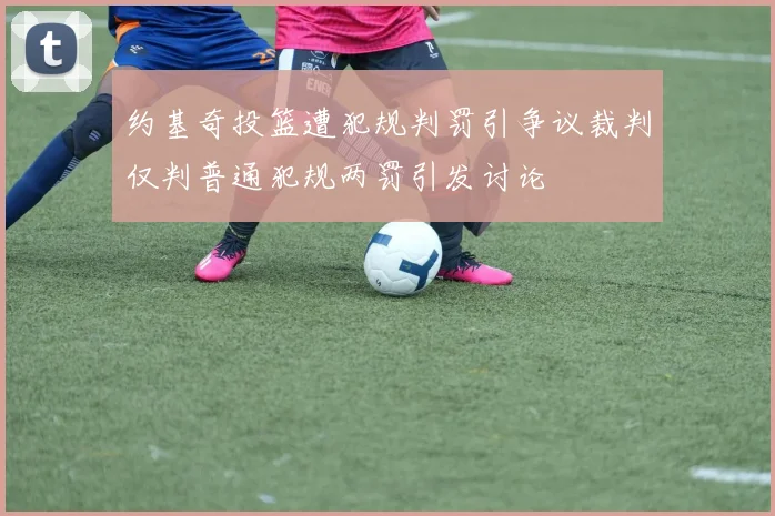约基奇投篮遭犯规判罚引争议裁判仅判普通犯规两罚引发讨论