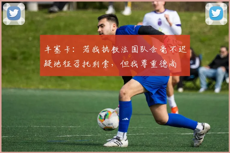 丰塞卡：若我执教法国队会毫不迟疑地征召托利索，但我尊重德尚