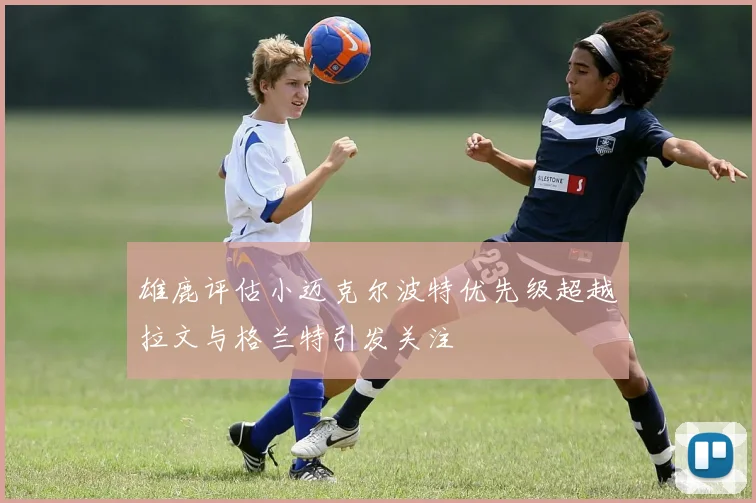 雄鹿评估小迈克尔波特优先级超越拉文与格兰特引发关注