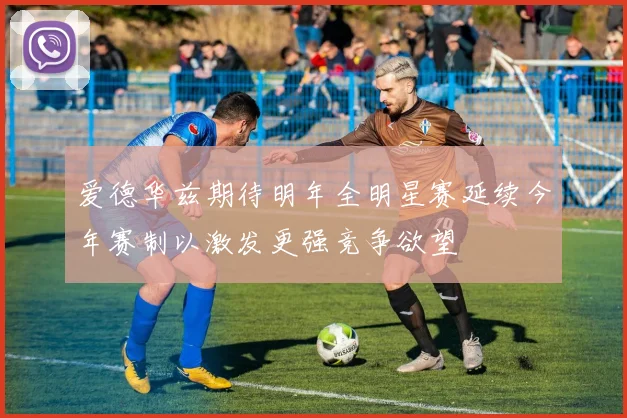 爱德华兹期待明年全明星赛延续今年赛制以激发更强竞争欲望