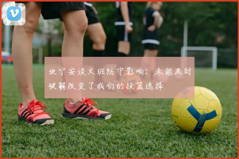 坎宁安谈文班防守影响：未能及时破解改变了我们的投篮选择