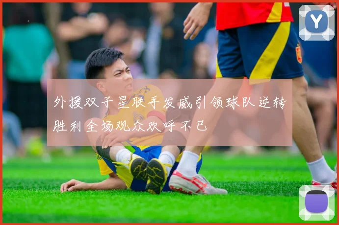 外援双子星联手发威引领球队逆转胜利全场观众欢呼不已