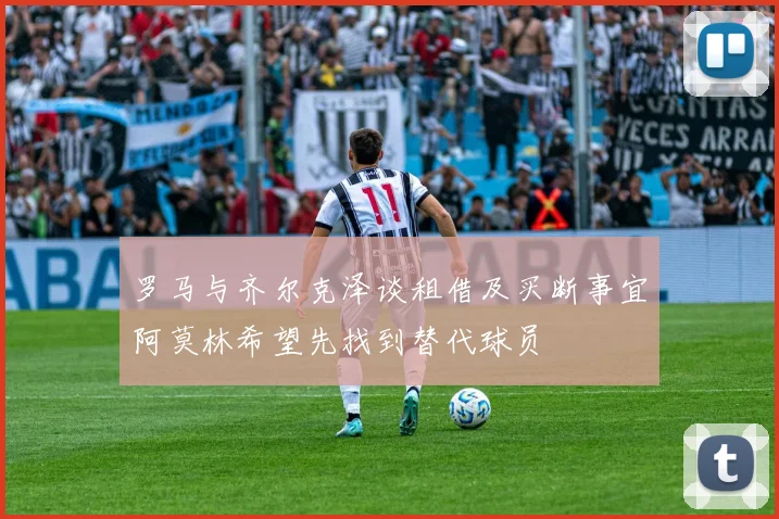 罗马与齐尔克泽谈租借及买断事宜阿莫林希望先找到替代球员