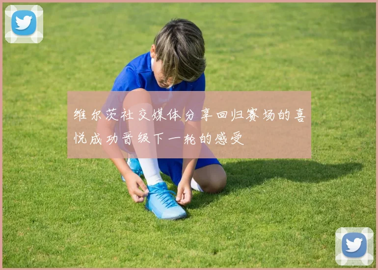 维尔茨社交媒体分享回归赛场的喜悦成功晋级下一轮的感受