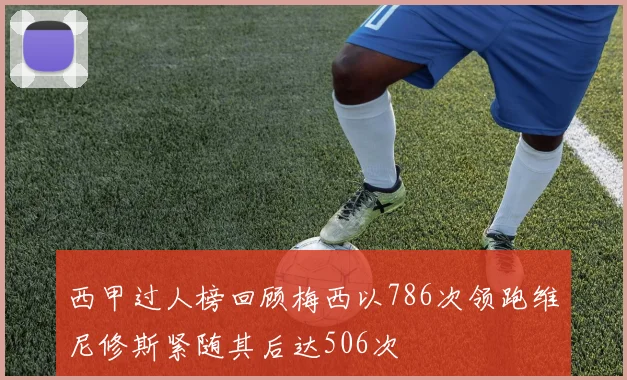 西甲过人榜回顾梅西以786次领跑维尼修斯紧随其后达506次