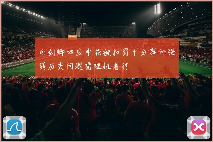 毛剑卿回应申花被扣罚十分事件强调历史问题需理性看待