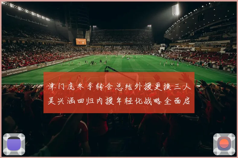 津门虎冬季转会总结外援更换三人吴兴涵回归内援年轻化战略全面启动