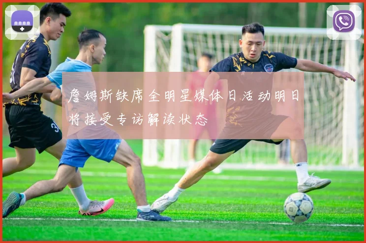 詹姆斯缺席全明星媒体日活动明日将接受专访解读状态