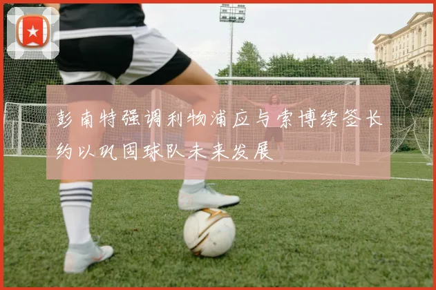 彭南特强调利物浦应与索博续签长约以巩固球队未来发展