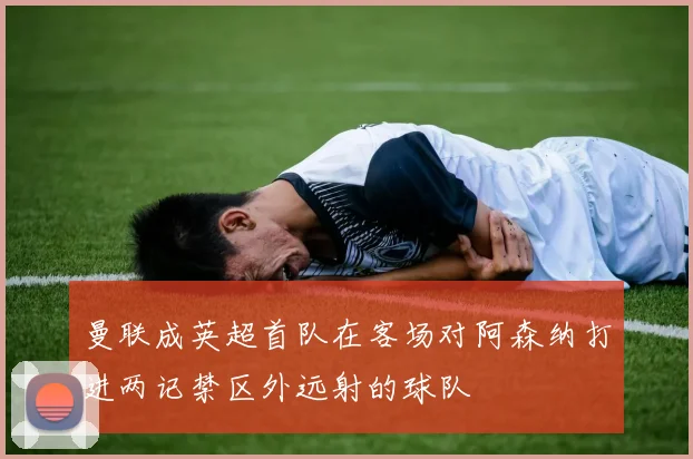 曼联成英超首队在客场对阿森纳打进两记禁区外远射的球队