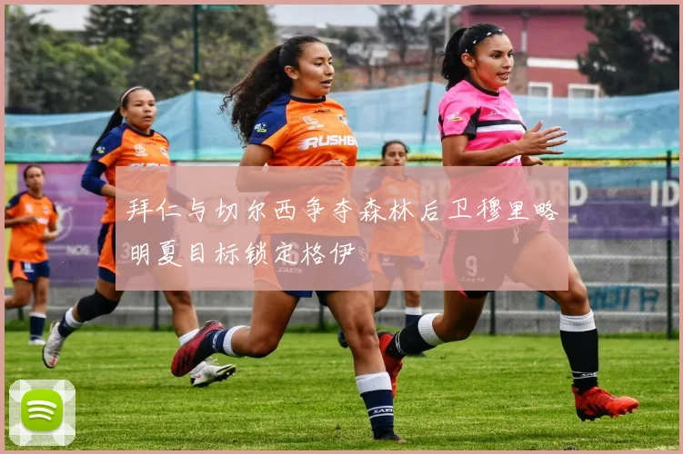 拜仁与切尔西争夺森林后卫穆里略明夏目标锁定格伊