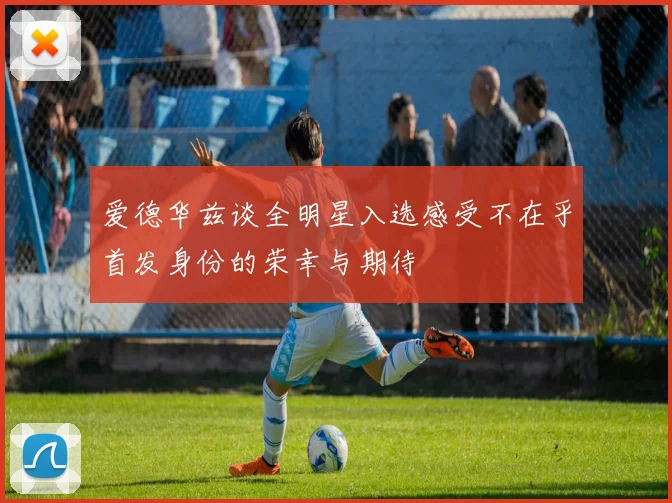 爱德华兹谈全明星入选感受不在乎首发身份的荣幸与期待