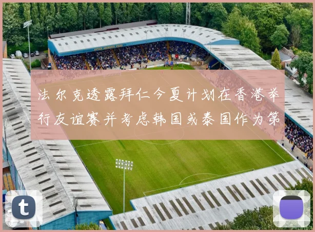 法尔克透露拜仁今夏计划在香港举行友谊赛并考虑韩国或泰国作为第二站