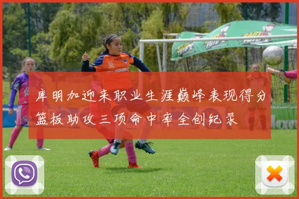 库明加迎来职业生涯巅峰表现得分篮板助攻三项命中率全创纪录