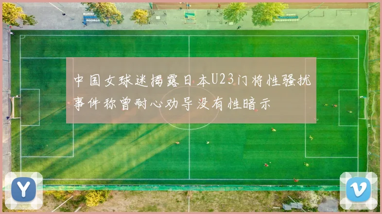 中国女球迷揭露日本U23门将性骚扰事件称曾耐心劝导没有性暗示