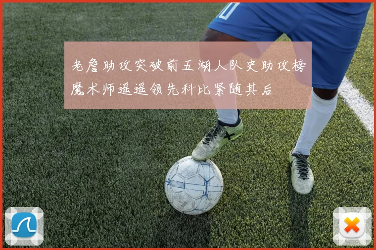 老詹助攻突破前五湖人队史助攻榜魔术师遥遥领先科比紧随其后