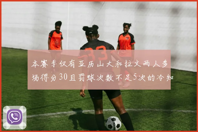 本赛季仅有亚历山大和拉文两人多场得分30且罚球次数不足5次的冷知识