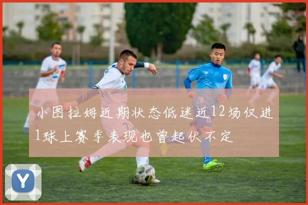 小图拉姆近期状态低迷近12场仅进1球上赛季表现也曾起伏不定