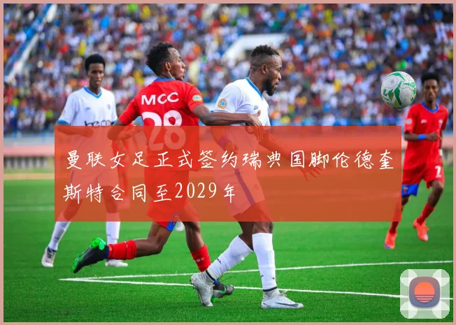 曼联女足正式签约瑞典国脚伦德奎斯特合同至2029年