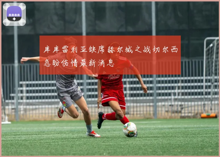 库库雷利亚缺席赫尔城之战切尔西急盼伤情最新消息