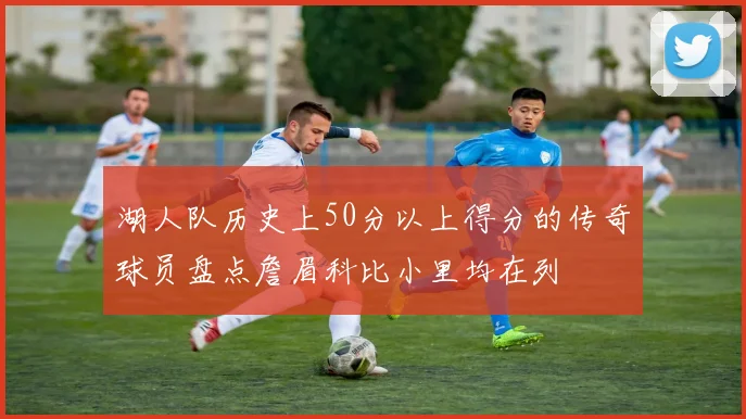 湖人队历史上50分以上得分的传奇球员盘点詹眉科比小里均在列
