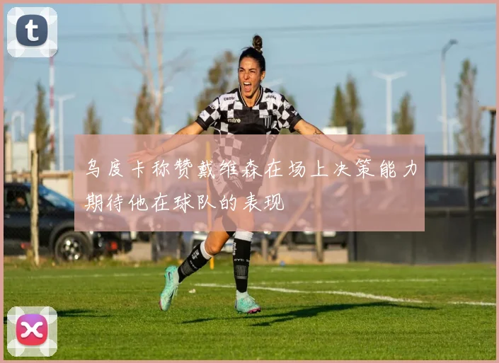 乌度卡称赞戴维森在场上决策能力期待他在球队的表现