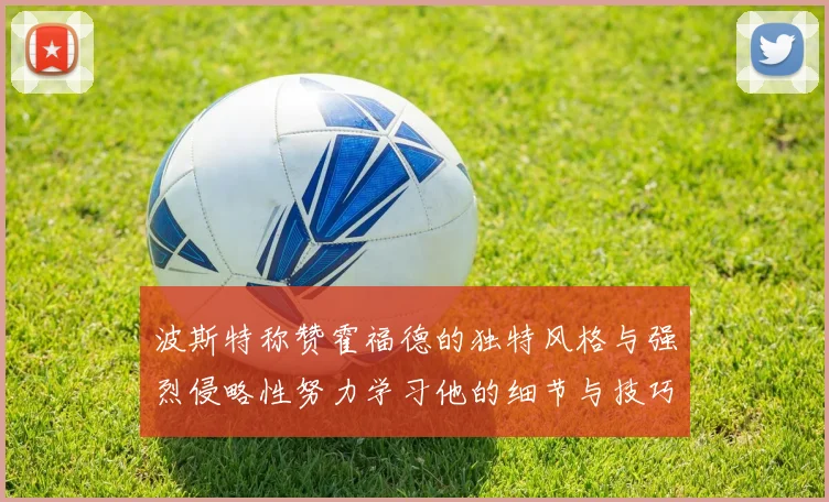 波斯特称赞霍福德的独特风格与强烈侵略性努力学习他的细节与技巧
