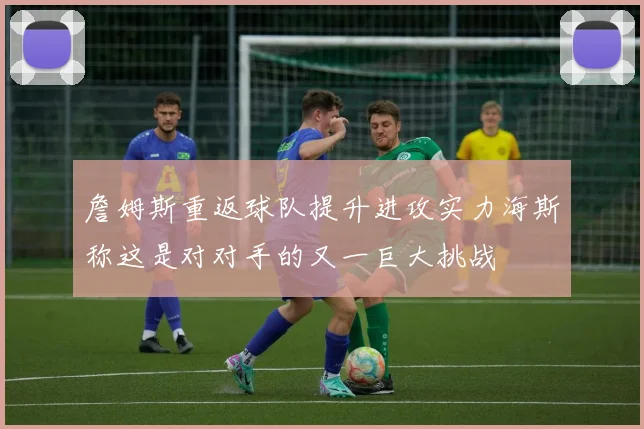 詹姆斯重返球队提升进攻实力海斯称这是对对手的又一巨大挑战
