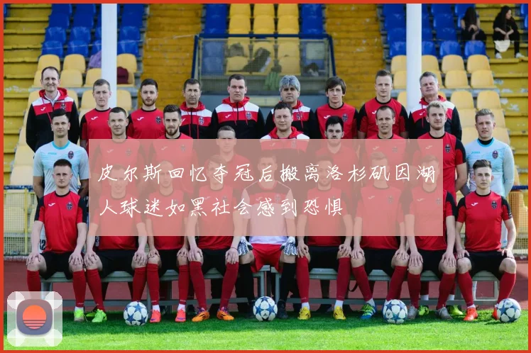 皮尔斯回忆夺冠后搬离洛杉矶因湖人球迷如黑社会感到恐惧