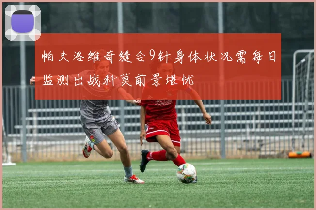 帕夫洛维奇缝合9针身体状况需每日监测出战科莫前景堪忧